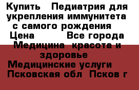 Купить : Педиатрия-для укрепления иммунитета(с самого рождения) › Цена ­ 100 - Все города Медицина, красота и здоровье » Медицинские услуги   . Псковская обл.,Псков г.